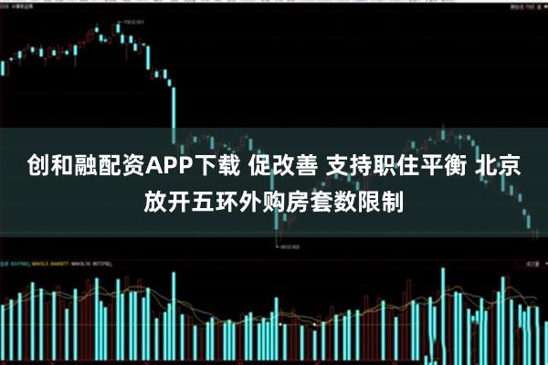创和融配资APP下载 促改善 支持职住平衡 北京放开五环外购房套数限制