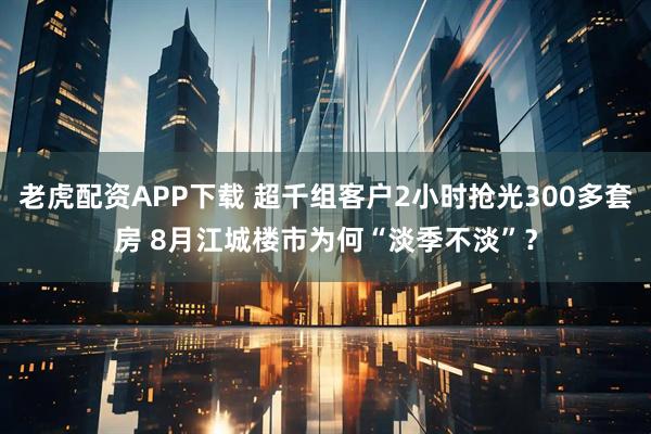 老虎配资APP下载 超千组客户2小时抢光300多套房 8月江城楼市为何“淡季不淡”？