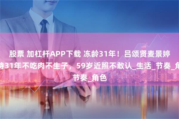 股票 加杠杆APP下载 冻龄31年！吕颂贤麦景婷坚持31年不吃肉不生子，59岁近照不敢认_生活_节奏_角色