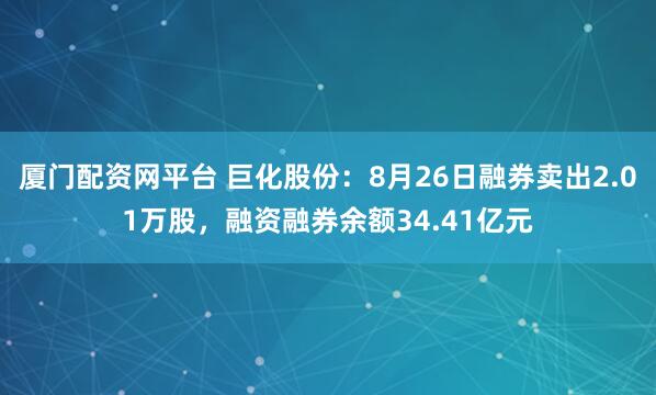 厦门配资网平台 巨化股份：8月26日融券卖出2.01万股，融资融券余额34.41亿元