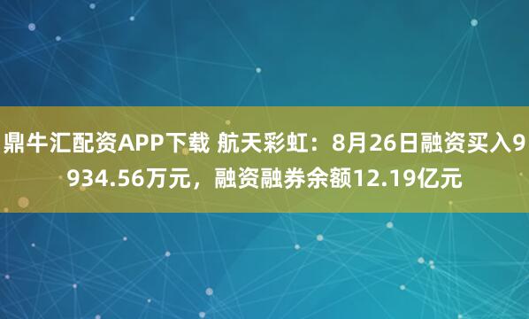 鼎牛汇配资APP下载 航天彩虹：8月26日融资买入9934.56万元，融资融券余额12.19亿元