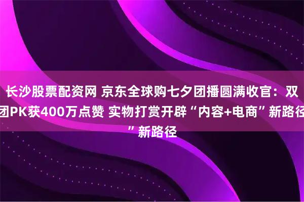 长沙股票配资网 京东全球购七夕团播圆满收官：双团PK获400万点赞 实物打赏开辟“内容+电商”新路径