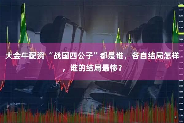 大金牛配资 “战国四公子”都是谁，各自结局怎样，谁的结局最惨？