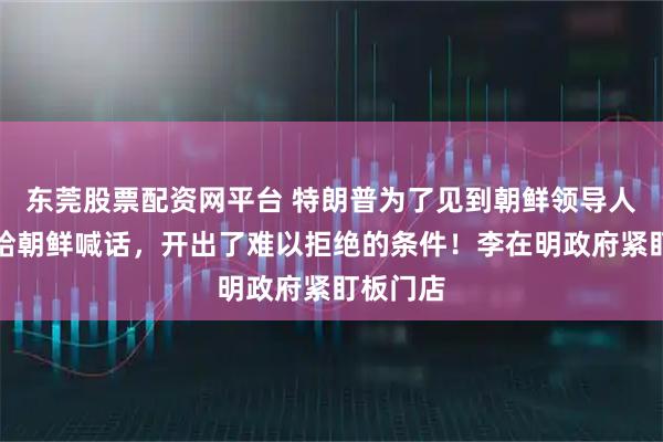 东莞股票配资网平台 特朗普为了见到朝鲜领导人，亲自给朝鲜喊话，开出了难以拒绝的条件！李在明政府紧盯板门店