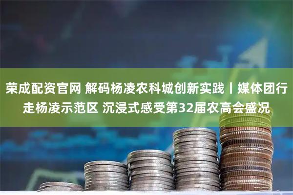 荣成配资官网 解码杨凌农科城创新实践丨媒体团行走杨凌示范区 沉浸式感受第32届农高会盛况