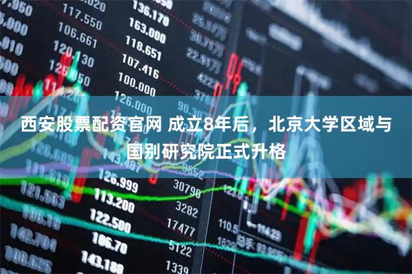 西安股票配资官网 成立8年后，北京大学区域与国别研究院正式升格