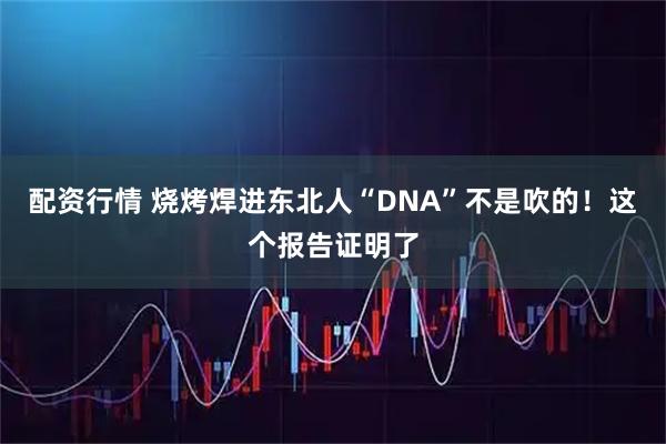 配资行情 烧烤焊进东北人“DNA”不是吹的!这个报告证明了