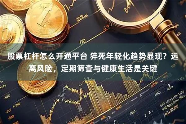 股票杠杆怎么开通平台 猝死年轻化趋势显现？远离风险，定期筛查与健康生活是关键